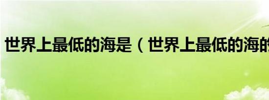 世界上最低的海是（世界上最低的海的简介）