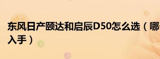 东风日产颐达和启辰D50怎么选（哪个更值得入手）