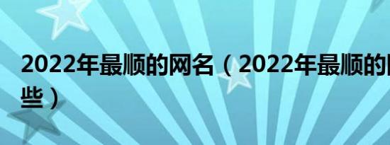 2022年最顺的网名（2022年最顺的网名有哪些）