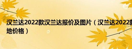 汉兰达2022款汉兰达报价及图片（汉兰达2022款汉兰达落地价格）