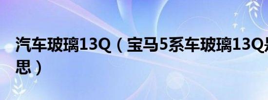 汽车玻璃13Q（宝马5系车玻璃13Q是什么意思）