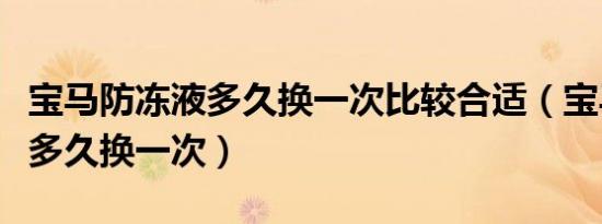 宝马防冻液多久换一次比较合适（宝马防冻液多久换一次）
