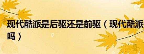 现代酷派是后驱还是前驱（现代酷派是后驱的吗）