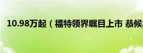 10.98万起（福特领界瞩目上市 恭候品鉴）