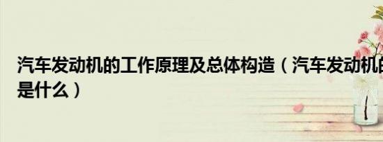 汽车发动机的工作原理及总体构造（汽车发动机的工作原理是什么）