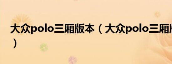 大众polo三厢版本（大众polo三厢版怎么样）