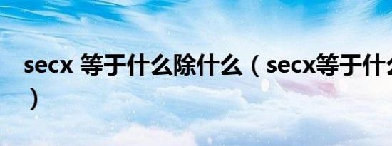 secx 等于什么除什么（secx等于什么比什么）