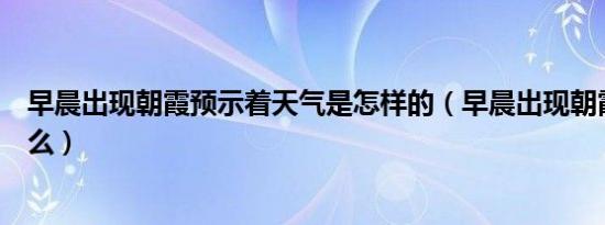 早晨出现朝霞预示着天气是怎样的（早晨出现朝霞预示着什么）