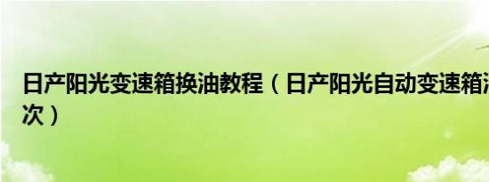 日产阳光变速箱换油教程（日产阳光自动变速箱油多久换一次）
