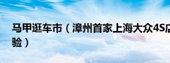 马甲逛车市（漳州首家上海大众4S店售后体验）