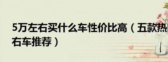 5万左右买什么车性价比高（五款热门5万左右车推荐）