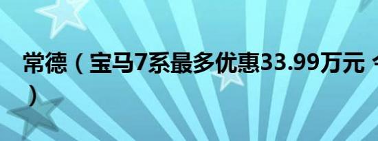 常德（宝马7系最多优惠33.99万元 今日钜惠）