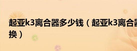 起亚k3离合器多少钱（起亚k3离合器多久更换）