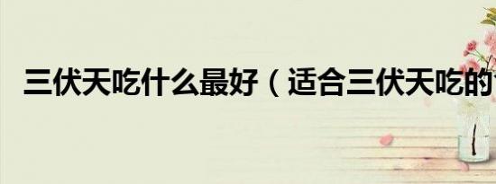 三伏天吃什么最好（适合三伏天吃的食物）