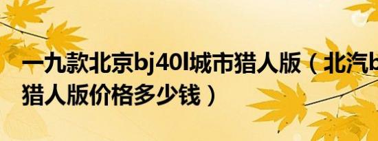 一九款北京bj40l城市猎人版（北汽bj40城市猎人版价格多少钱）