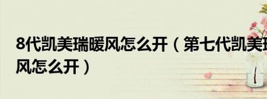 8代凯美瑞暖风怎么开（第七代凯美瑞空调暖风怎么开）