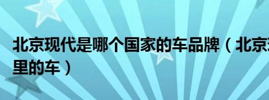北京现代是哪个国家的车品牌（北京现代是哪里的车）