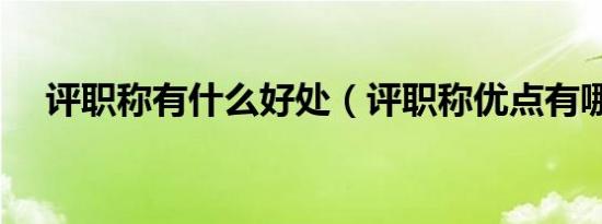 评职称有什么好处（评职称优点有哪些）