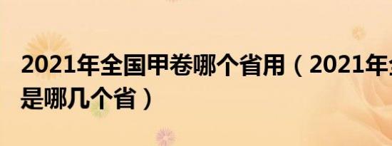 2021年全国甲卷哪个省用（2021年全国甲卷是哪几个省）