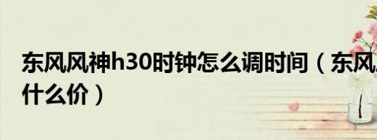 东风风神h30时钟怎么调时间（东风风神h30什么价）