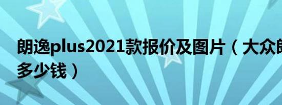 朗逸plus2021款报价及图片（大众朗逸plus多少钱）
