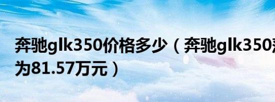 奔驰glk350价格多少（奔驰glk350落地价格为81.57万元）