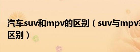 汽车suv和mpv的区别（suv与mpv车有什么区别）