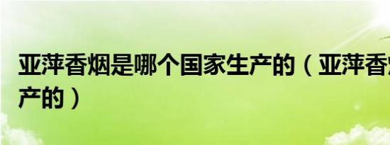 亚萍香烟是哪个国家生产的（亚萍香烟是哪生产的）