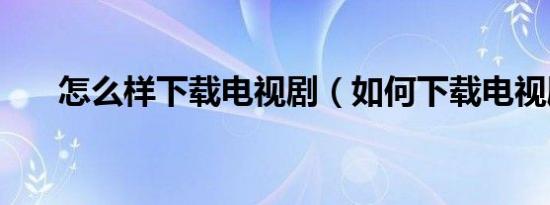 怎么样下载电视剧（如何下载电视剧）