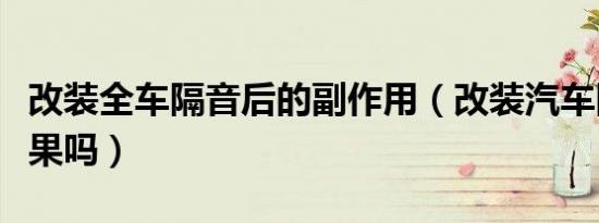 改装全车隔音后的副作用（改装汽车隔音有效果吗）