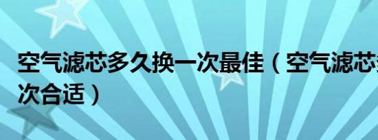 空气滤芯多久换一次最佳（空气滤芯多久换一次合适）