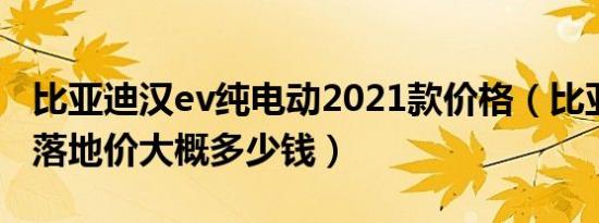 比亚迪汉ev纯电动2021款价格（比亚迪汉ev落地价大概多少钱）