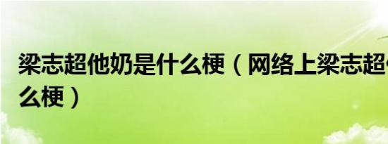 梁志超他奶是什么梗（网络上梁志超他奶是什么梗）