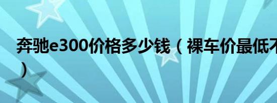 奔驰e300价格多少钱（裸车价最低不足50万）
