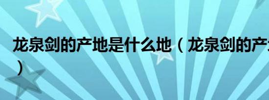 龙泉剑的产地是什么地（龙泉剑的产地在哪里）
