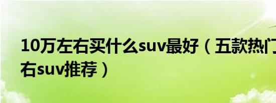 10万左右买什么suv最好（五款热门10万左右suv推荐）
