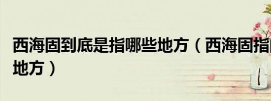西海固到底是指哪些地方（西海固指的是什么地方）