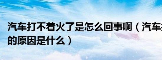 汽车打不着火了是怎么回事啊（汽车打不着火的原因是什么）