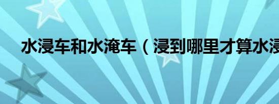 水浸车和水淹车（浸到哪里才算水浸车）