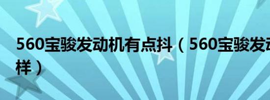 560宝骏发动机有点抖（560宝骏发动机怎么样）