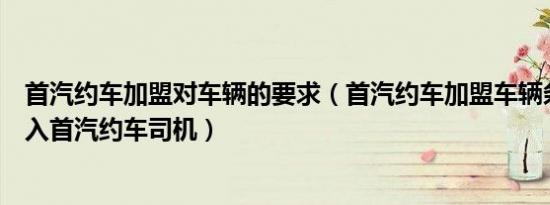 首汽约车加盟对车辆的要求（首汽约车加盟车辆条件怎么加入首汽约车司机）