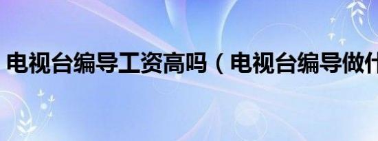 电视台编导工资高吗（电视台编导做什么的）