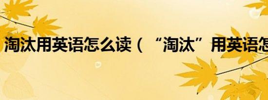 淘汰用英语怎么读（“淘汰”用英语怎么说）