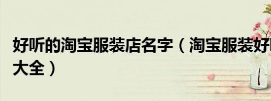 好听的淘宝服装店名字（淘宝服装好听的名字大全）