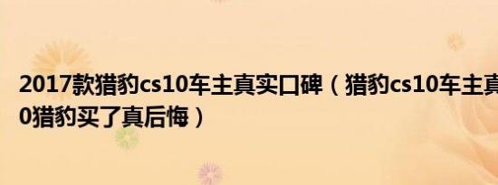 2017款猎豹cs10车主真实口碑（猎豹cs10车主真实口碑cs10猎豹买了真后悔）