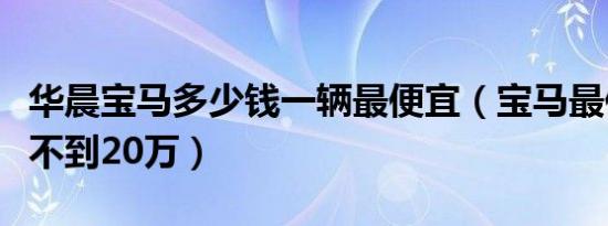 华晨宝马多少钱一辆最便宜（宝马最便宜的车不到20万）