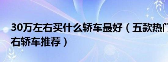 30万左右买什么轿车最好（五款热门30万左右轿车推荐）