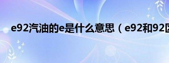 e92汽油的e是什么意思（e92和92区别）