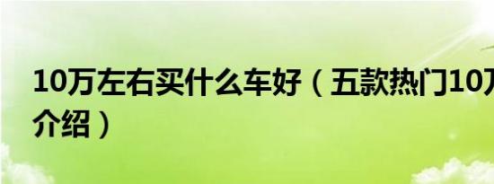 10万左右买什么车好（五款热门10万左右车介绍）