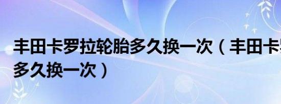 丰田卡罗拉轮胎多久换一次（丰田卡罗拉轮胎多久换一次）